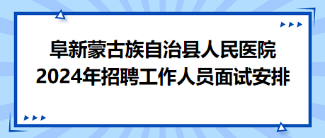 阜新蒙古族自治县人民医院2024年招聘工作人员面试安排