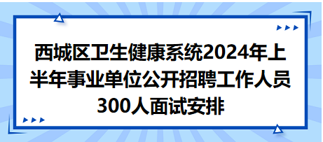 西城区卫生健康系统2024年上半年事业单位公开招聘工作人员300人面试安排