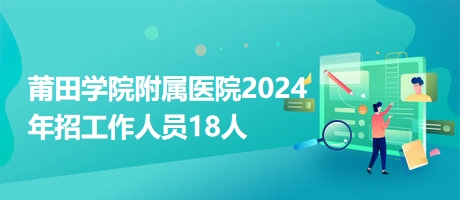 莆田学院附属医院2024年招工作人员18人