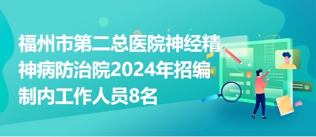 福州市第二总医院神经精神病防治院2024年招编制内工作人员8名