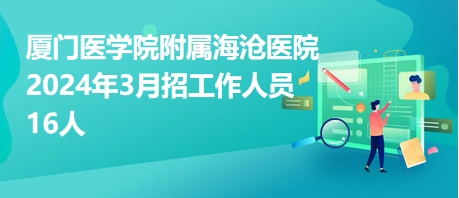 厦门医学院附属海沧医院2024年3月招工作人员16人