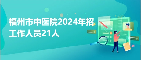 福州市中医院2024年招工作人员21人