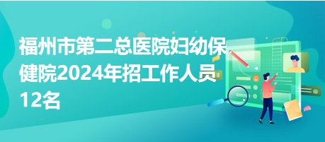 福州市第二总医院妇幼保健院2024年招工作人员12名