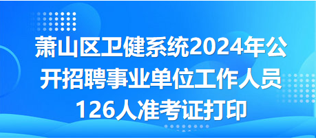 萧山区卫健系统2024年公开招聘事业单位工作人员126人准考证打印