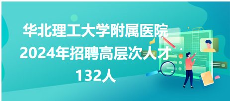 华北理工大学附属医院2024年招聘高层次人才132人