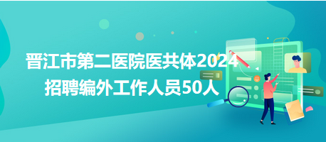 晋江市第二医院医共体2024招聘编外工作人员50人