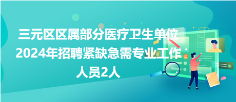 三元区区属部分医疗卫生单位2024年招聘紧缺急需专业工作人员2人