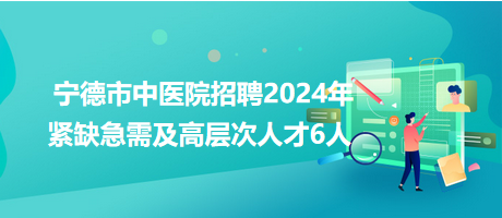 宁德市中医院招聘2024年紧缺急需及高层次人才6人