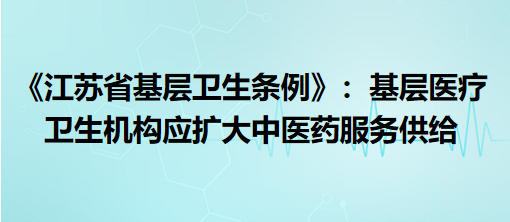 《江苏省基层卫生条例》9月1日起施行：基层医疗卫生机构应扩大中医药服务供给