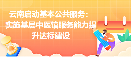 云南启动基本公共服务提升三年行动：实施基层中医馆服务能力提升达标建设