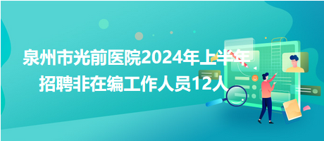 泉州市光前医院2024年上半年招聘非在编工作人员12人