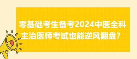 零基础考生备考2024中医全科主治医师考试也能逆风翻盘？看这里！