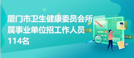 厦门市卫生健康委员会所属事业单位招工作人员114名