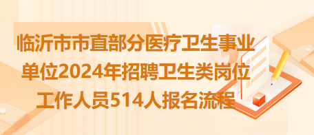 临沂市市直部分医疗卫生事业单位2024年招聘卫生类岗位工作人员514人报名流程