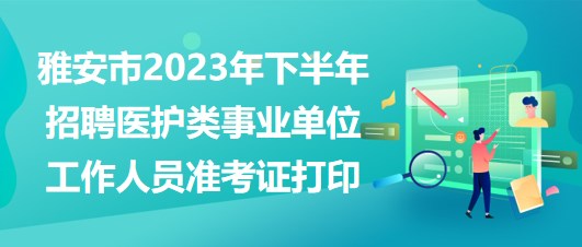 雅安市2023年下半年招聘医护类事业单位工作人员准考证打印