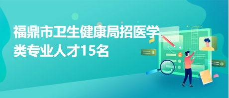 福鼎市卫生健康局招医学类专业人才15名