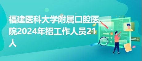 福建医科大学附属口腔医院2024年招工作人员21人