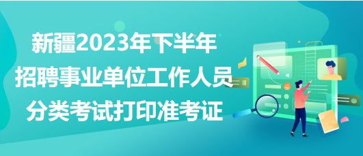 新疆2023年下半年招聘事业单位工作人员分类考试打印准考证