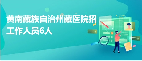 黄南藏族自治州藏医院招工作人员6人