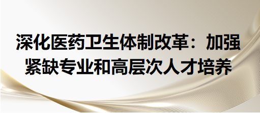 深化医药卫生体制改革：加强紧缺专业和高层次人才培养