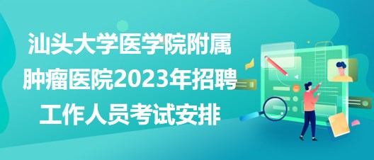 汕头大学医学院附属肿瘤医院2023年招聘工作人员考试安排