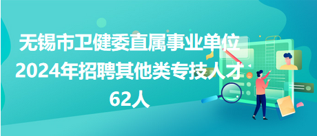 无锡市卫健委直属事业单位2024年招聘其他类专技人才62人