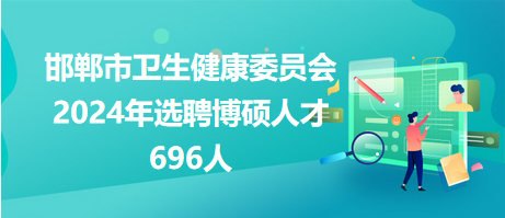 邯郸市卫生健康委员会2024年选聘博硕人才696人