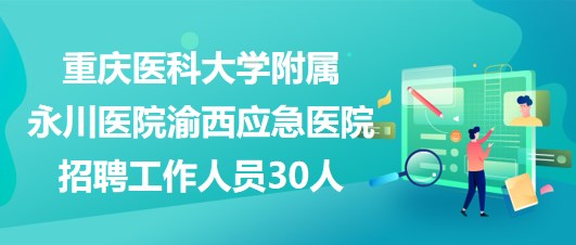 重庆医科大学附属永川医院渝西应急医院招聘工作人员30人