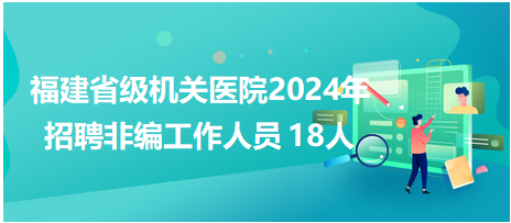 福建省级机关医院2024年招聘非编工作人员 18人