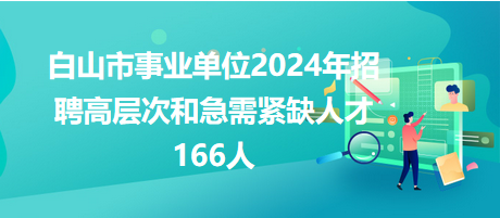 白山市事业单位2024年招聘高层次和急需紧缺人才166人