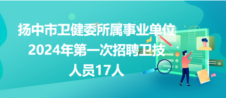 扬中市卫健委所属事业单位2024年第一次招聘卫技人员17人