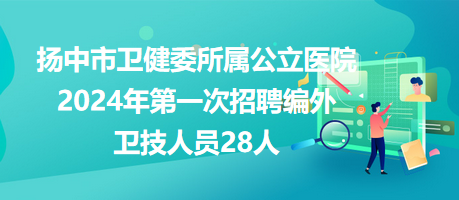 扬中市卫健委所属公立医院2024年第一次招聘编外卫技人员28人