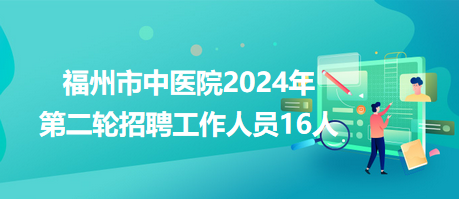 福州市中医院2024年第二轮招聘工作人员16人