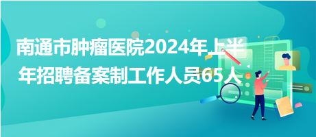 南通市肿瘤医院2024年上半年招聘备案制工作人员65人