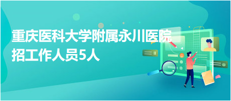 重庆医科大学附属永川医院招工作人员5人