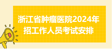 浙江省肿瘤医院2024年招工作人员考试安排