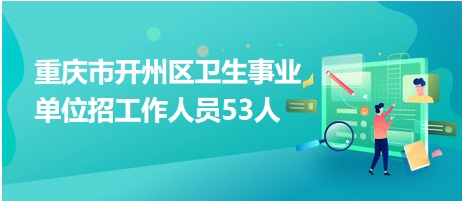 重庆市开州区卫生事业单位招工作人员53人