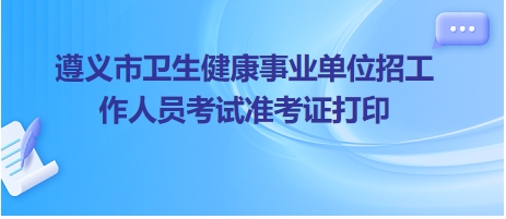 遵义市卫生健康事业单位招工作人员考试准考证打印