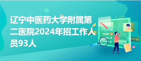 辽宁中医药大学附属第二医院2024年招工作人员93人