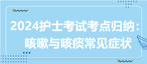 2024护士考试考点归纳：咳嗽与咳痰常见症状