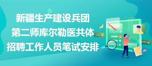 新疆生产建设兵团第二师库尔勒医共体招聘工作人员笔试安排