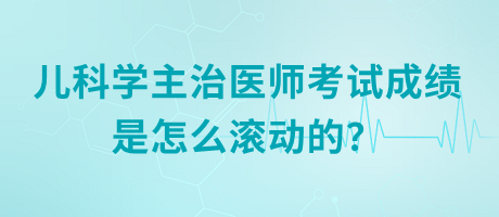 儿科学主治医师考试成绩是怎么滚动的？