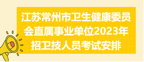 江苏常州市卫生健康委员会直属事业单位2023年招卫技人员考试安排