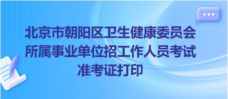 北京市朝阳区卫生健康委员会所属事业单位招工作人员考试准考证打印