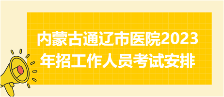 内蒙古通辽市医院2023年招工作人员考试安排